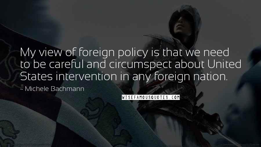 Michele Bachmann Quotes: My view of foreign policy is that we need to be careful and circumspect about United States intervention in any foreign nation.