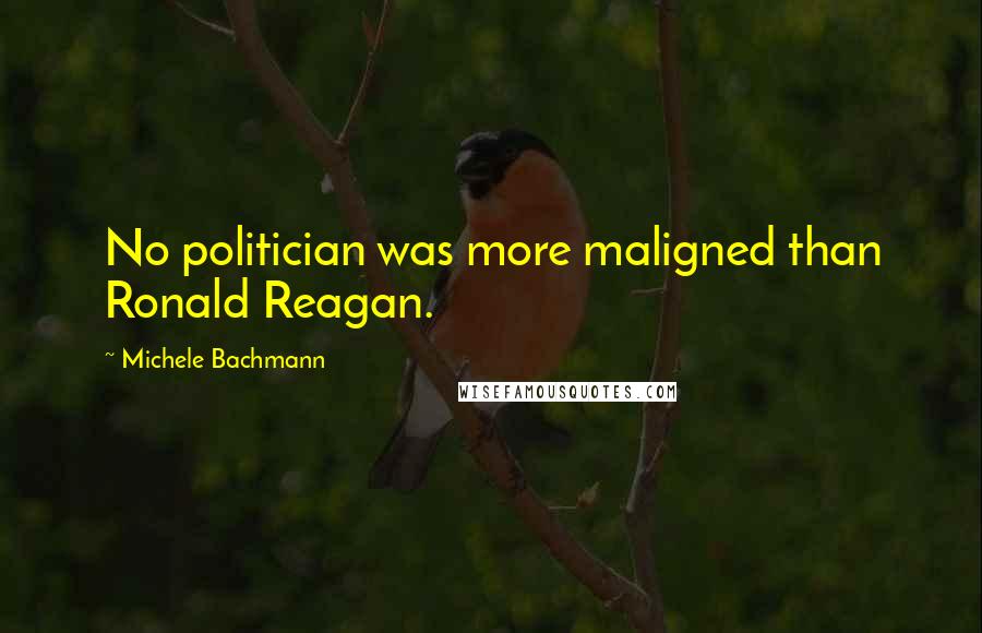 Michele Bachmann Quotes: No politician was more maligned than Ronald Reagan.