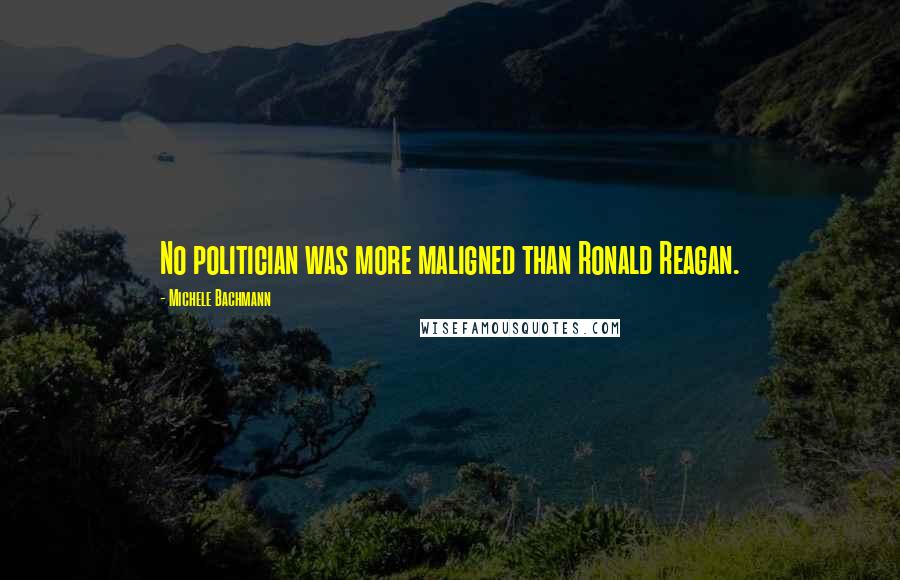 Michele Bachmann Quotes: No politician was more maligned than Ronald Reagan.