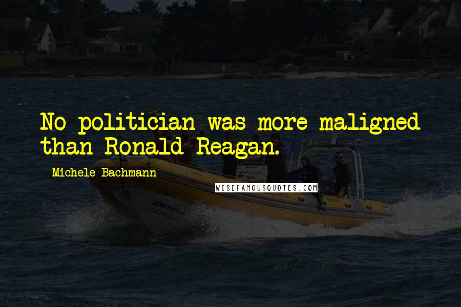 Michele Bachmann Quotes: No politician was more maligned than Ronald Reagan.