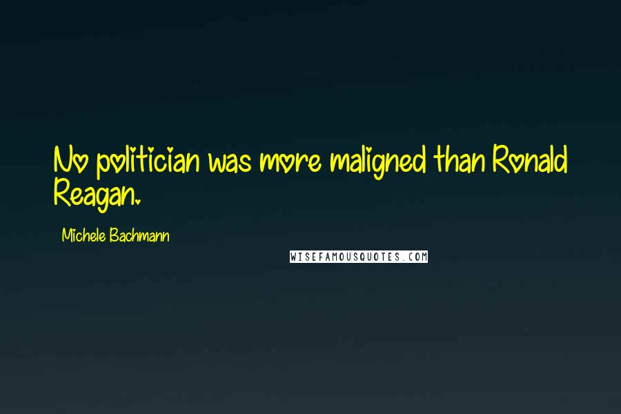 Michele Bachmann Quotes: No politician was more maligned than Ronald Reagan.