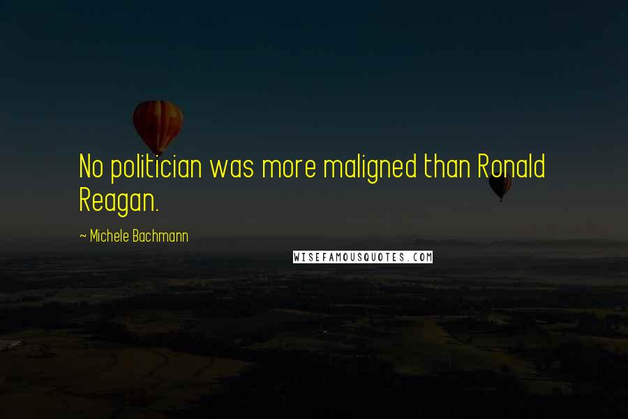 Michele Bachmann Quotes: No politician was more maligned than Ronald Reagan.