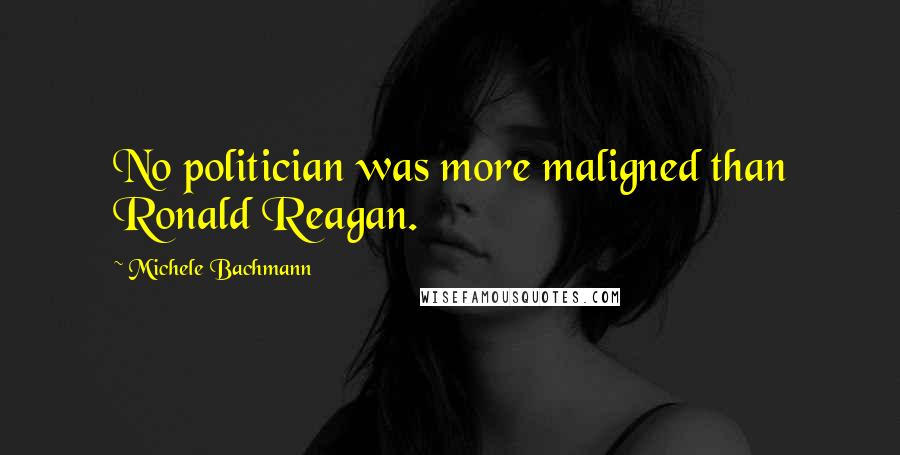 Michele Bachmann Quotes: No politician was more maligned than Ronald Reagan.