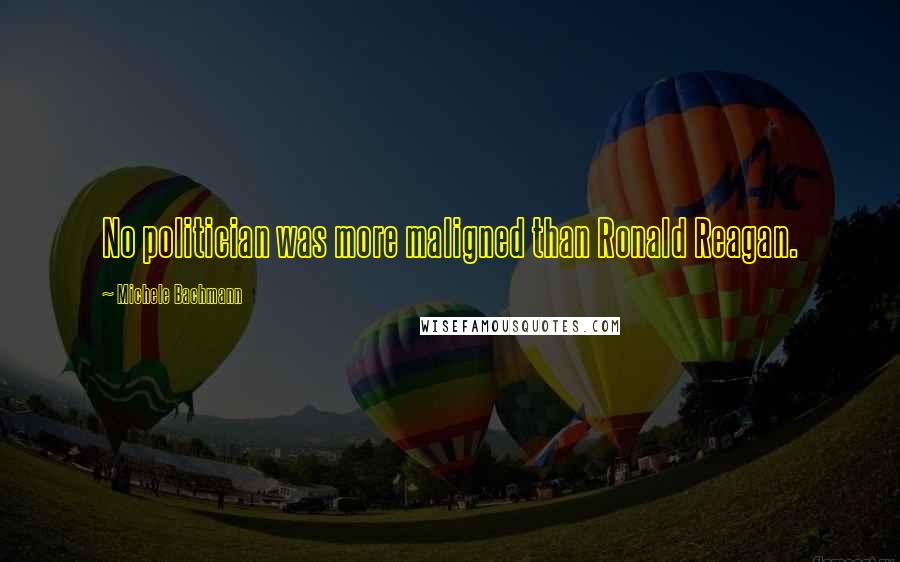 Michele Bachmann Quotes: No politician was more maligned than Ronald Reagan.
