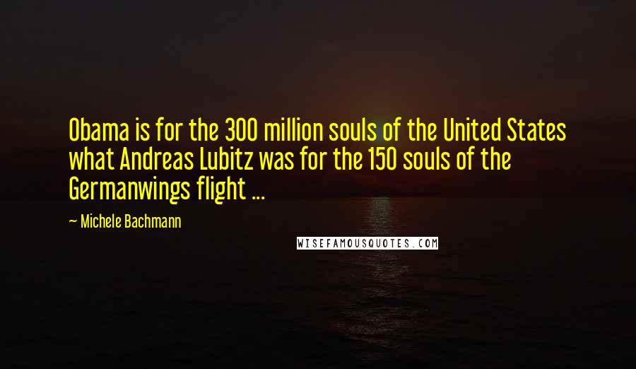 Michele Bachmann Quotes: Obama is for the 300 million souls of the United States what Andreas Lubitz was for the 150 souls of the Germanwings flight ...