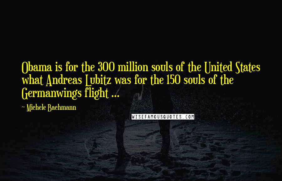 Michele Bachmann Quotes: Obama is for the 300 million souls of the United States what Andreas Lubitz was for the 150 souls of the Germanwings flight ...