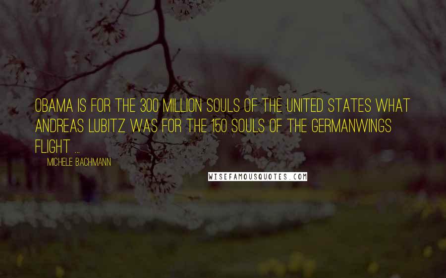 Michele Bachmann Quotes: Obama is for the 300 million souls of the United States what Andreas Lubitz was for the 150 souls of the Germanwings flight ...