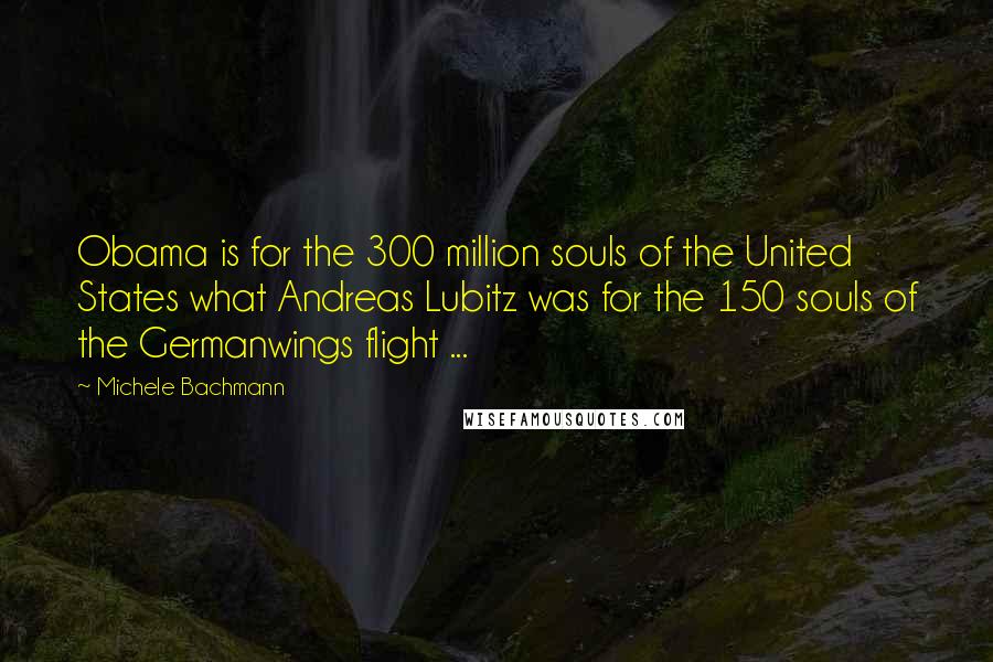 Michele Bachmann Quotes: Obama is for the 300 million souls of the United States what Andreas Lubitz was for the 150 souls of the Germanwings flight ...