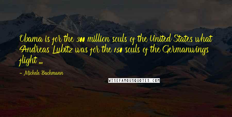 Michele Bachmann Quotes: Obama is for the 300 million souls of the United States what Andreas Lubitz was for the 150 souls of the Germanwings flight ...