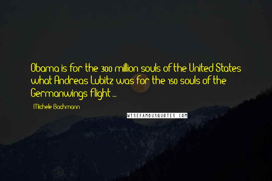 Michele Bachmann Quotes: Obama is for the 300 million souls of the United States what Andreas Lubitz was for the 150 souls of the Germanwings flight ...