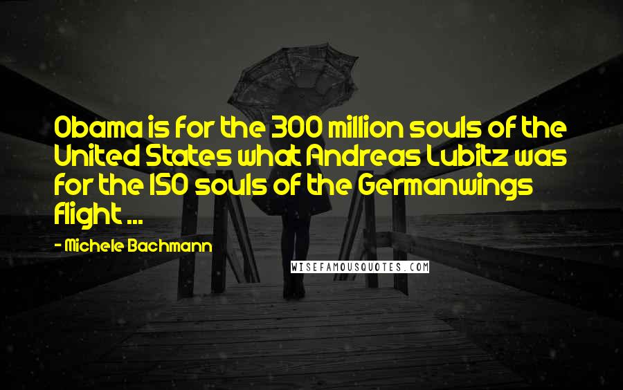 Michele Bachmann Quotes: Obama is for the 300 million souls of the United States what Andreas Lubitz was for the 150 souls of the Germanwings flight ...