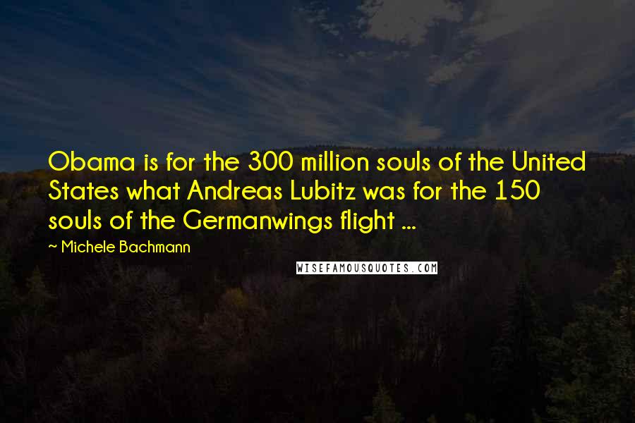 Michele Bachmann Quotes: Obama is for the 300 million souls of the United States what Andreas Lubitz was for the 150 souls of the Germanwings flight ...