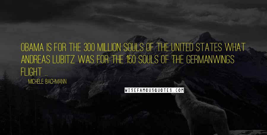 Michele Bachmann Quotes: Obama is for the 300 million souls of the United States what Andreas Lubitz was for the 150 souls of the Germanwings flight ...