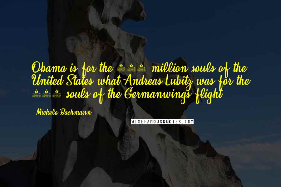 Michele Bachmann Quotes: Obama is for the 300 million souls of the United States what Andreas Lubitz was for the 150 souls of the Germanwings flight ...