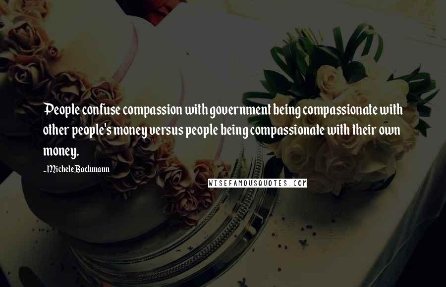 Michele Bachmann Quotes: People confuse compassion with government being compassionate with other people's money versus people being compassionate with their own money.
