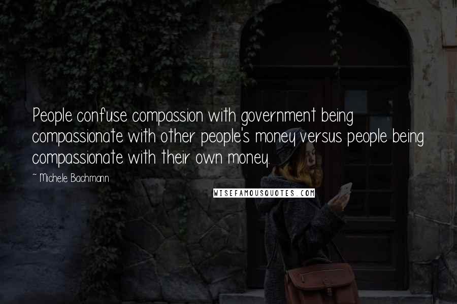 Michele Bachmann Quotes: People confuse compassion with government being compassionate with other people's money versus people being compassionate with their own money.