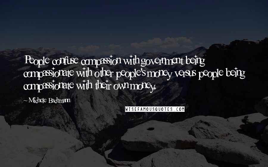 Michele Bachmann Quotes: People confuse compassion with government being compassionate with other people's money versus people being compassionate with their own money.