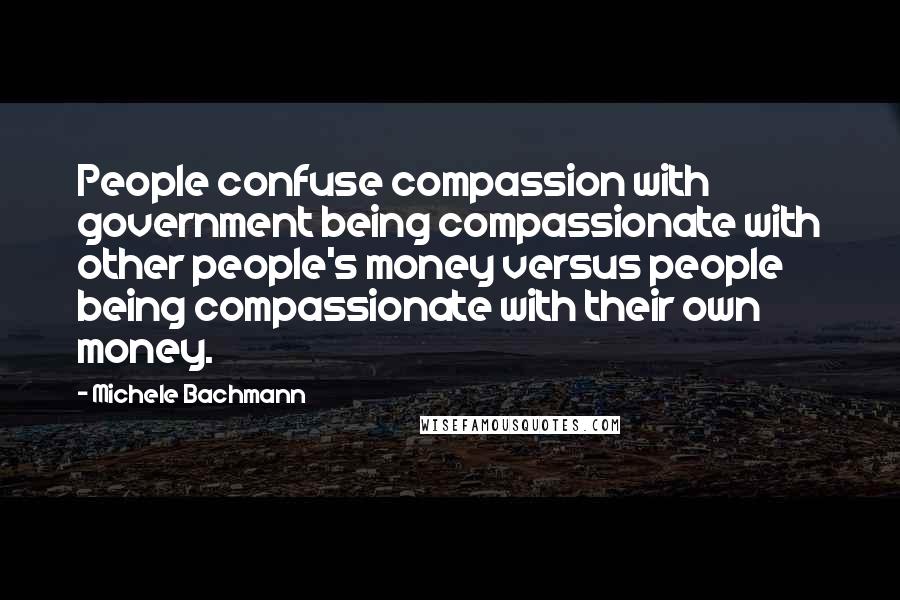 Michele Bachmann Quotes: People confuse compassion with government being compassionate with other people's money versus people being compassionate with their own money.