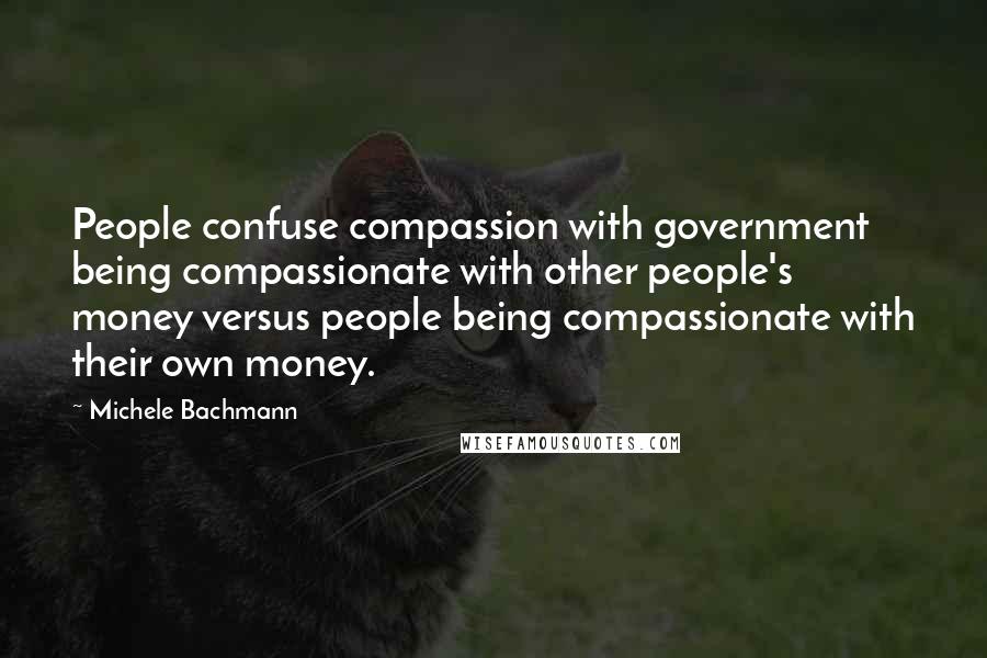 Michele Bachmann Quotes: People confuse compassion with government being compassionate with other people's money versus people being compassionate with their own money.