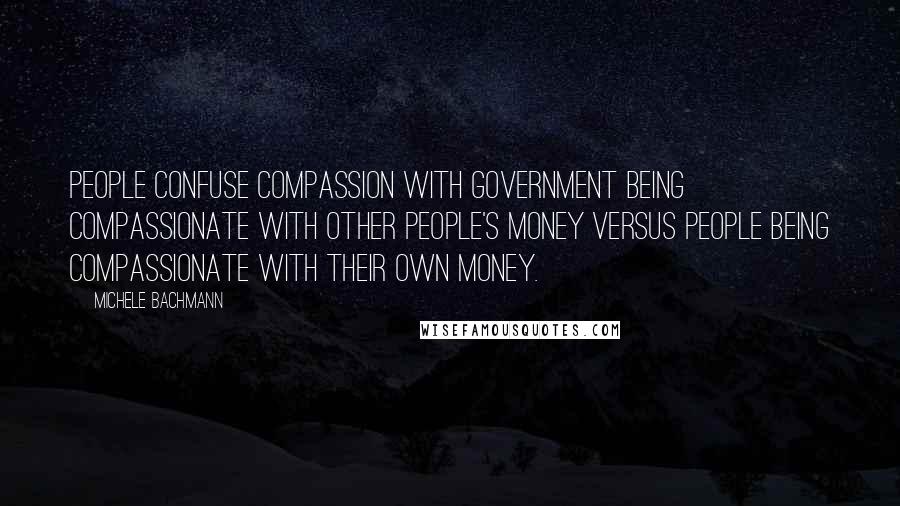 Michele Bachmann Quotes: People confuse compassion with government being compassionate with other people's money versus people being compassionate with their own money.