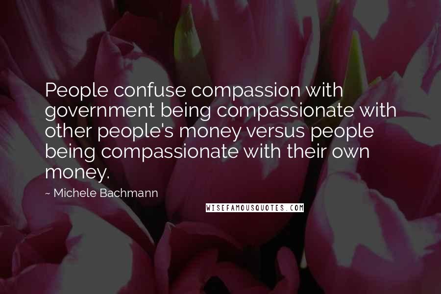 Michele Bachmann Quotes: People confuse compassion with government being compassionate with other people's money versus people being compassionate with their own money.