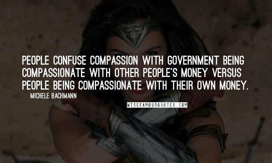 Michele Bachmann Quotes: People confuse compassion with government being compassionate with other people's money versus people being compassionate with their own money.