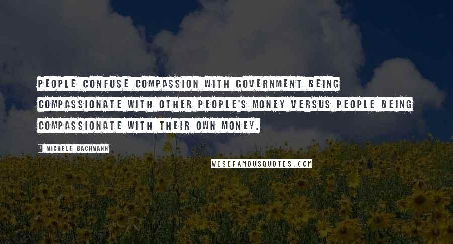 Michele Bachmann Quotes: People confuse compassion with government being compassionate with other people's money versus people being compassionate with their own money.