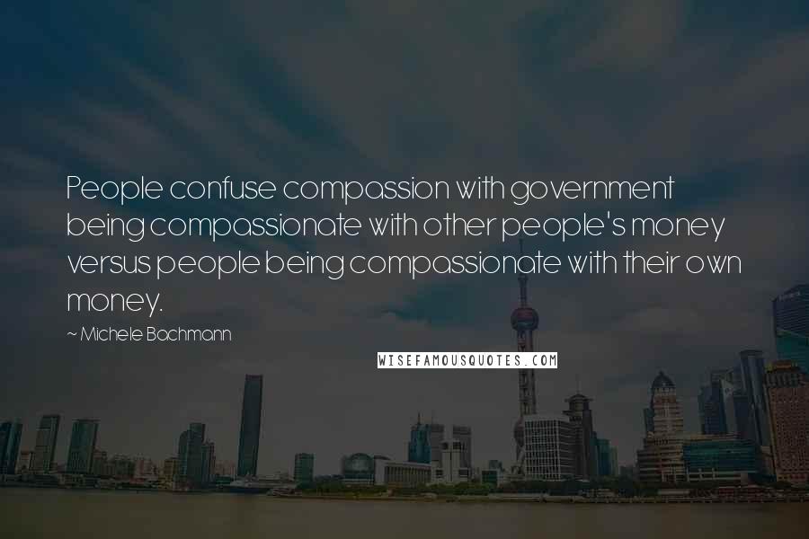 Michele Bachmann Quotes: People confuse compassion with government being compassionate with other people's money versus people being compassionate with their own money.