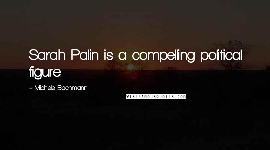 Michele Bachmann Quotes: Sarah Palin is a compelling political figure.