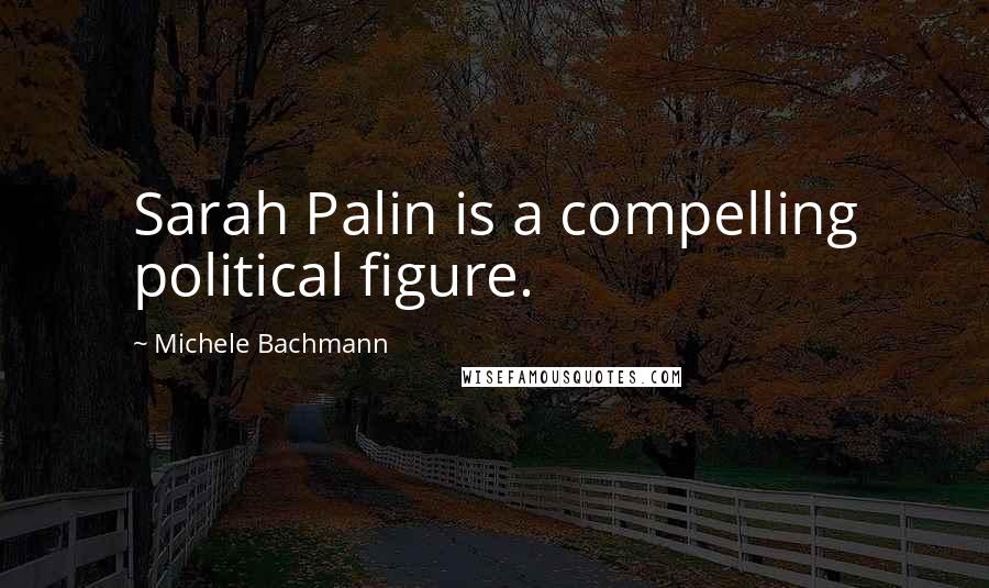 Michele Bachmann Quotes: Sarah Palin is a compelling political figure.