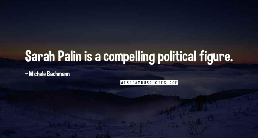 Michele Bachmann Quotes: Sarah Palin is a compelling political figure.