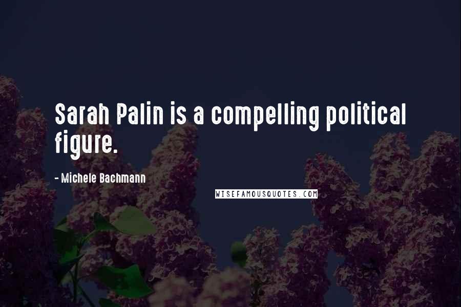 Michele Bachmann Quotes: Sarah Palin is a compelling political figure.