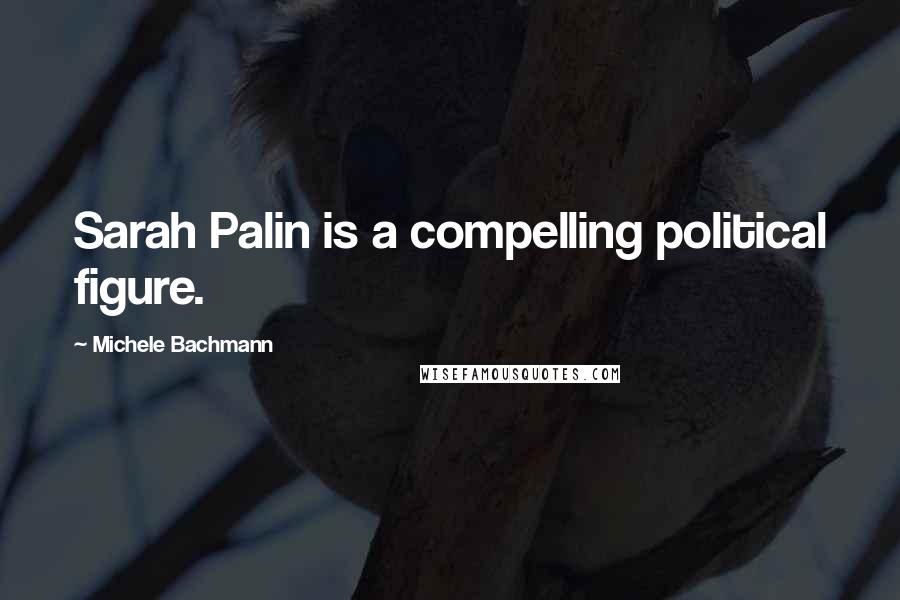 Michele Bachmann Quotes: Sarah Palin is a compelling political figure.