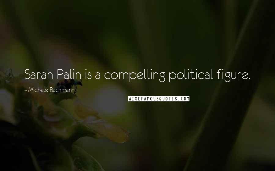 Michele Bachmann Quotes: Sarah Palin is a compelling political figure.