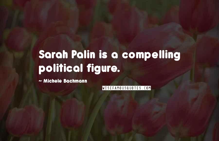 Michele Bachmann Quotes: Sarah Palin is a compelling political figure.