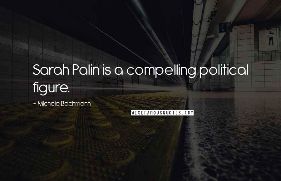 Michele Bachmann Quotes: Sarah Palin is a compelling political figure.