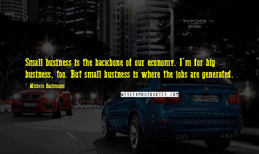 Michele Bachmann Quotes: Small business is the backbone of our economy. I'm for big business, too. But small business is where the jobs are generated.