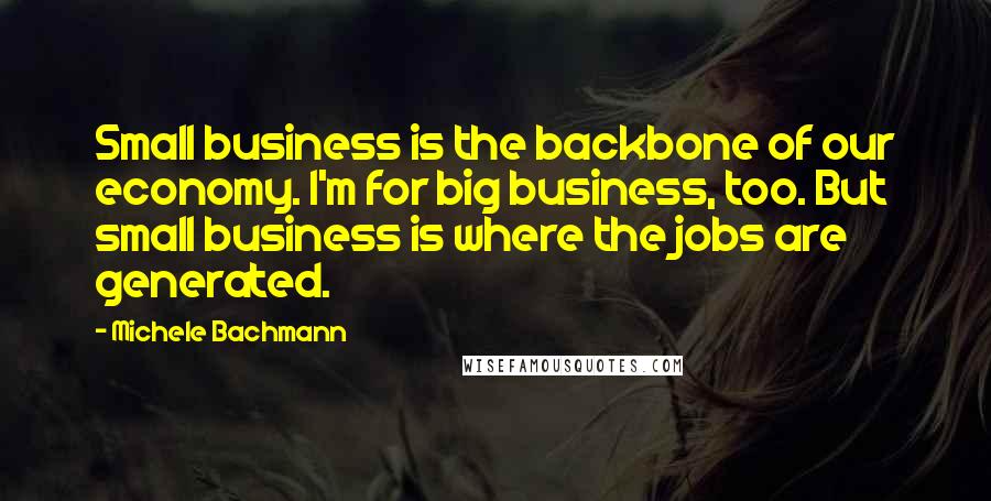 Michele Bachmann Quotes: Small business is the backbone of our economy. I'm for big business, too. But small business is where the jobs are generated.