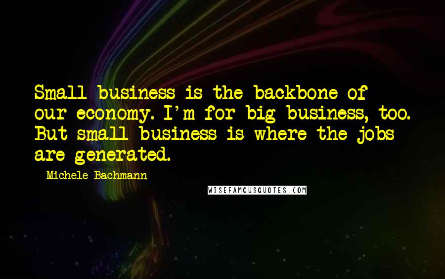 Michele Bachmann Quotes: Small business is the backbone of our economy. I'm for big business, too. But small business is where the jobs are generated.