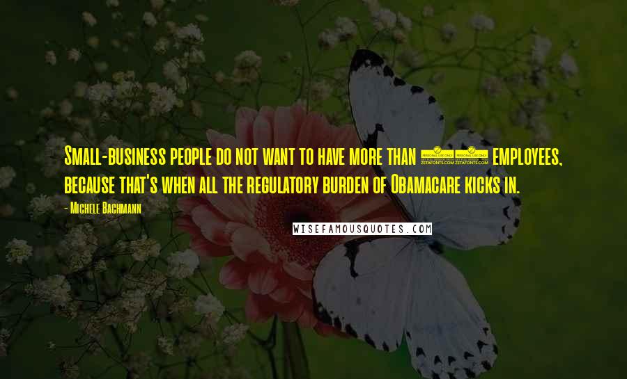 Michele Bachmann Quotes: Small-business people do not want to have more than 50 employees, because that's when all the regulatory burden of Obamacare kicks in.