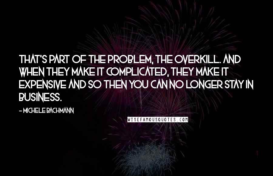 Michele Bachmann Quotes: That's part of the problem, the overkill. And when they make it complicated, they make it expensive and so then you can no longer stay in business.