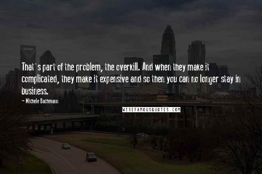 Michele Bachmann Quotes: That's part of the problem, the overkill. And when they make it complicated, they make it expensive and so then you can no longer stay in business.