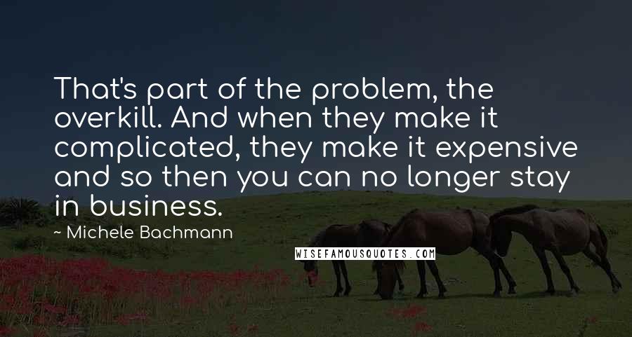 Michele Bachmann Quotes: That's part of the problem, the overkill. And when they make it complicated, they make it expensive and so then you can no longer stay in business.