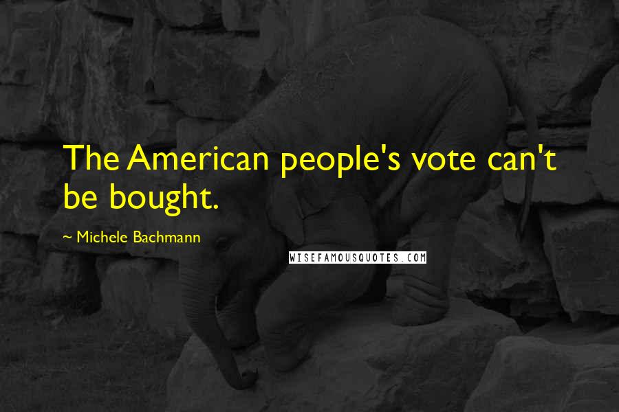 Michele Bachmann Quotes: The American people's vote can't be bought.