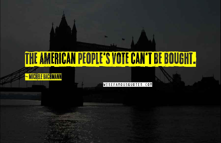 Michele Bachmann Quotes: The American people's vote can't be bought.