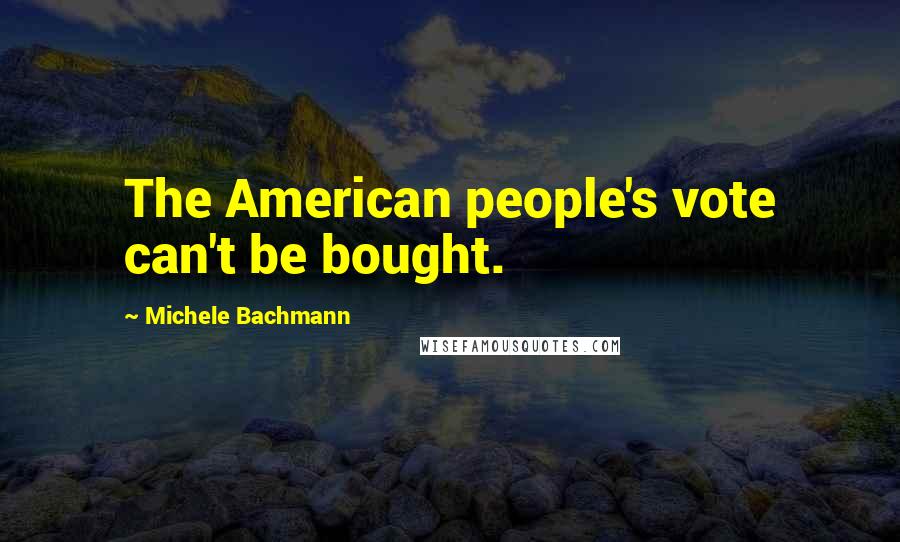 Michele Bachmann Quotes: The American people's vote can't be bought.
