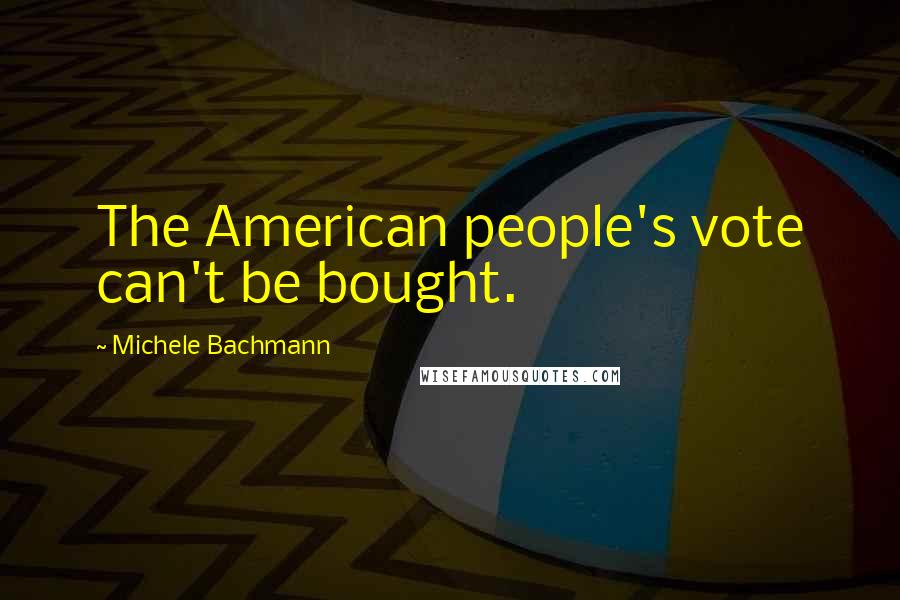 Michele Bachmann Quotes: The American people's vote can't be bought.