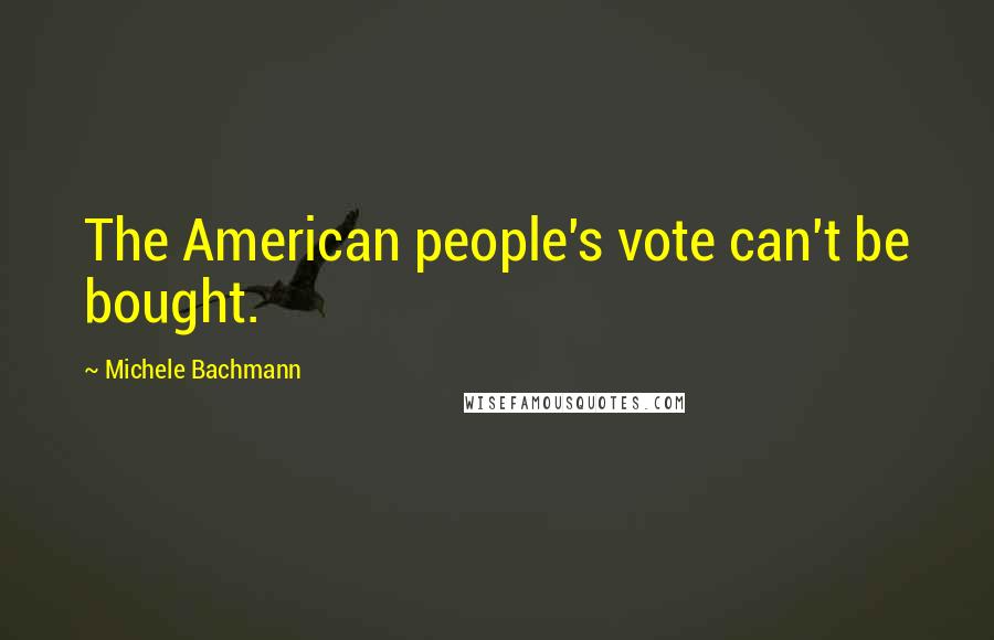 Michele Bachmann Quotes: The American people's vote can't be bought.