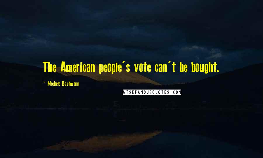 Michele Bachmann Quotes: The American people's vote can't be bought.