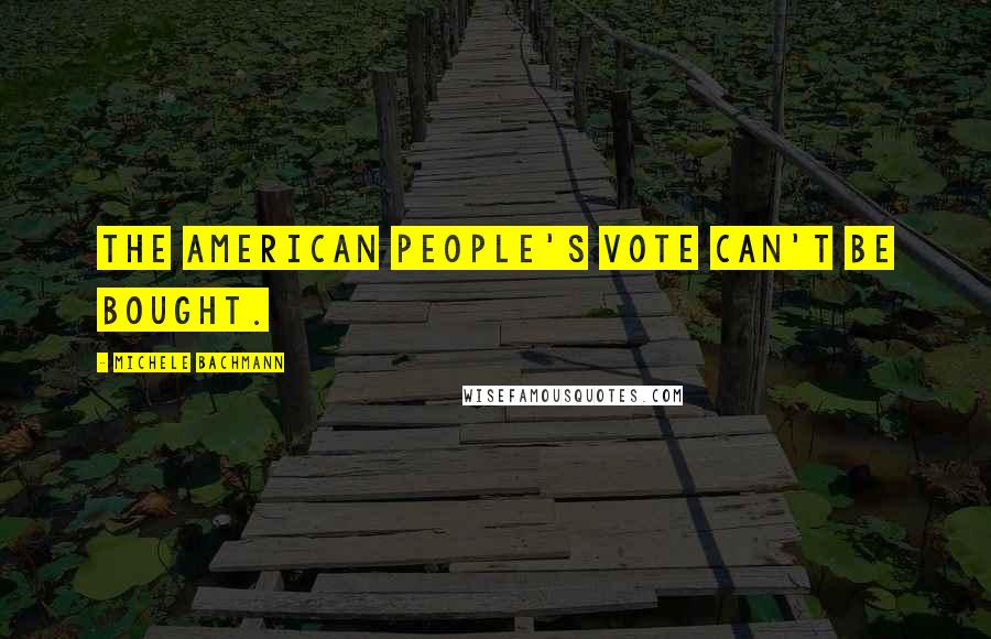 Michele Bachmann Quotes: The American people's vote can't be bought.